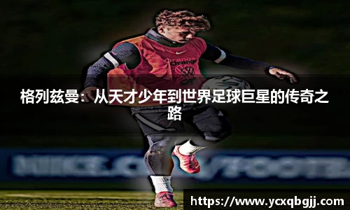 格列兹曼：从天才少年到世界足球巨星的传奇之路